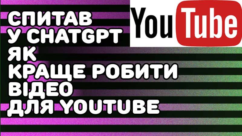 Спитав у ChatGPT, як краще створювати відео для YouTube, якщо тематика каналу «компютерні лайфхаки»
